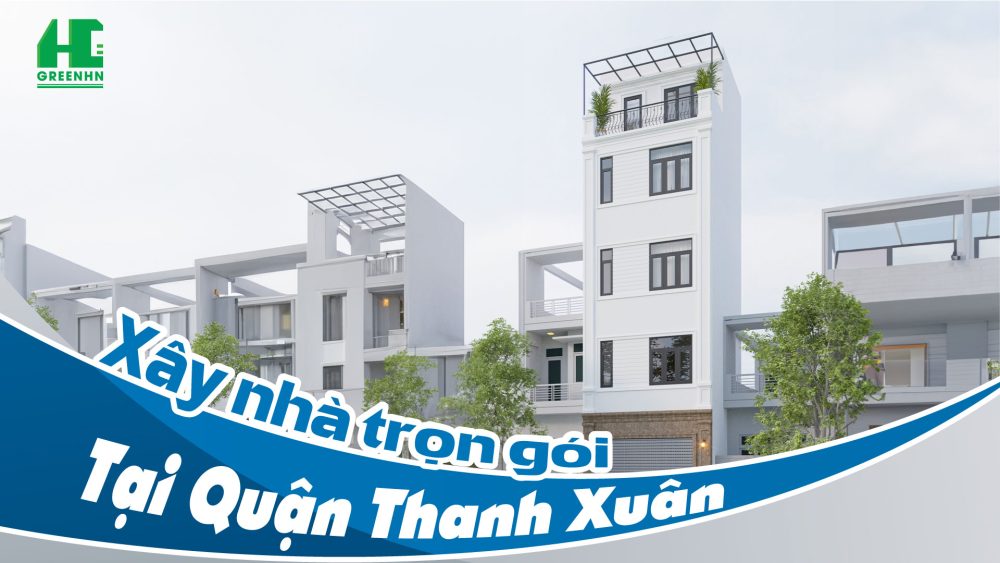 Xây nhà trọn gói tại quận Thanh Xuân Hà Nội năm 2025
