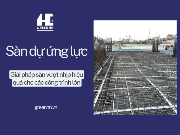 Sàn dự ứng lực: Bí quyết công trình chịu tải tốt, độ bền cao