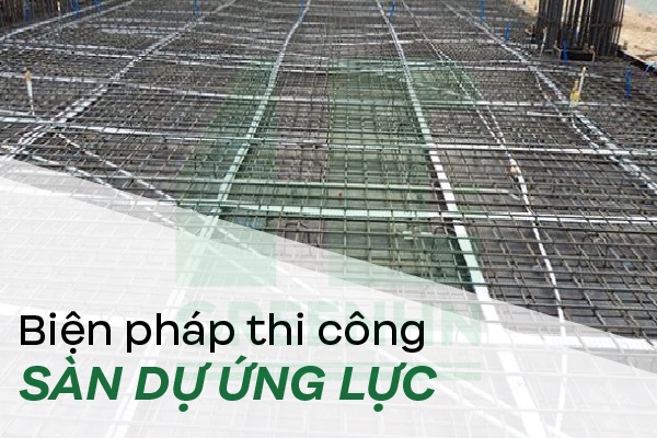 Tìm hiểu 02 biện pháp thi công sàn dự ứng lực hiệu quả hiện nay
