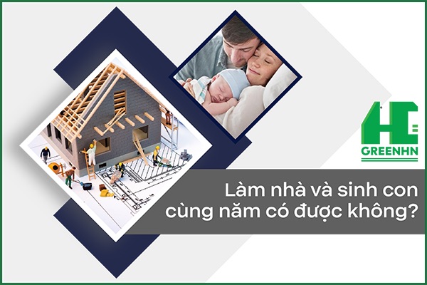 [Giải đáp] Làm nhà và sinh con cùng năm có được không?
