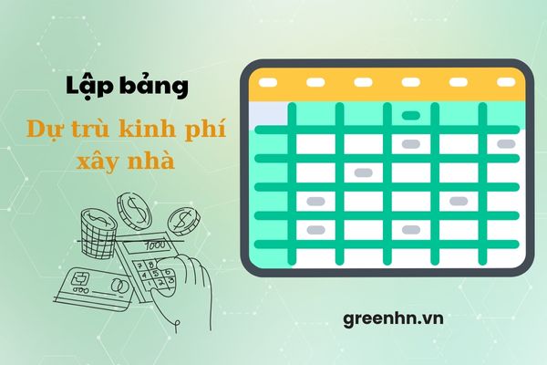 Hướng dẫn lập bảng dự trù kinh phí xây nhà sát thực tế, tiết kiệm nhất