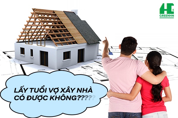 [Giải đáp] Lấy tuổi vợ làm nhà được không và những điều cần lưu ý!