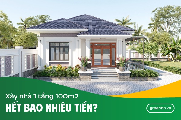 Xây nhà 1 tầng 100m2 hết bao nhiêu tiền? Báo giá chi tiết